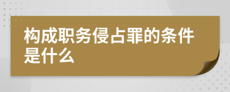 构成职务侵占罪的条件是什么