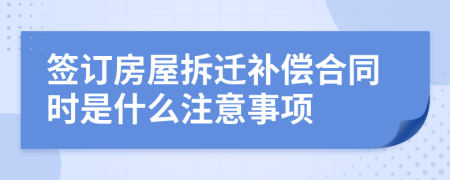 签订房屋拆迁补偿合同时是什么注意事项