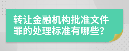 转让金融机构批准文件罪的处理标准有哪些？