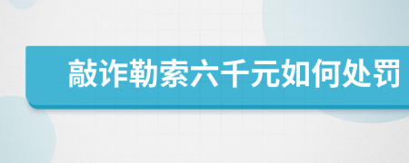 敲诈勒索六千元如何处罚