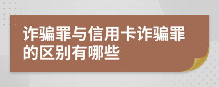 诈骗罪与信用卡诈骗罪的区别有哪些