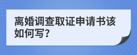 离婚调查取证申请书该如何写？