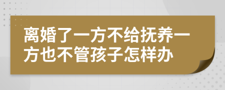 离婚了一方不给抚养一方也不管孩子怎样办