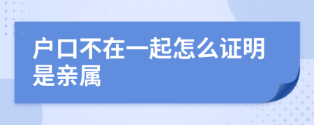 户口不在一起怎么证明是亲属