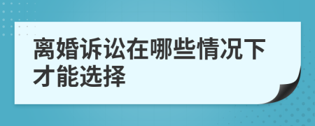 离婚诉讼在哪些情况下才能选择