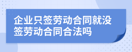 企业只签劳动合同就没签劳动合同合法吗