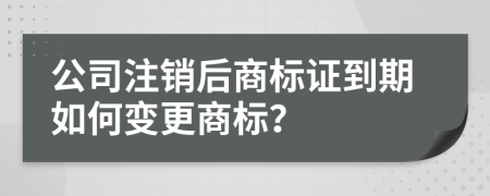 公司注销后商标证到期如何变更商标？