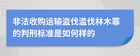 非法收购运输盗伐滥伐林木罪的判刑标准是如何样的