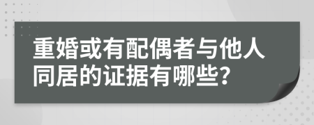 重婚或有配偶者与他人同居的证据有哪些？