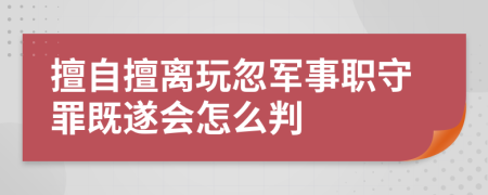 擅自擅离玩忽军事职守罪既遂会怎么判
