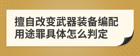 擅自改变武器装备编配用途罪具体怎么判定