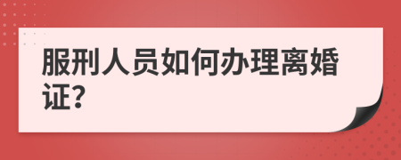 服刑人员如何办理离婚证？