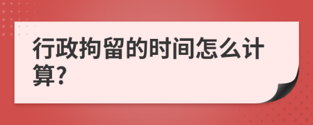 行政拘留的时间怎么计算?