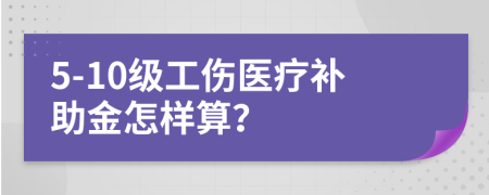 5-10级工伤医疗补助金怎样算？