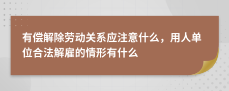有偿解除劳动关系应注意什么，用人单位合法解雇的情形有什么