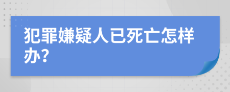 犯罪嫌疑人已死亡怎样办？