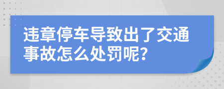 违章停车导致出了交通事故怎么处罚呢？