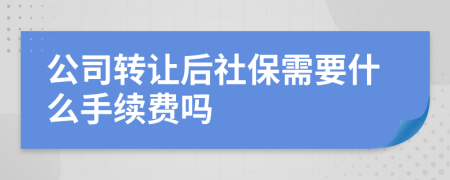 公司转让后社保需要什么手续费吗