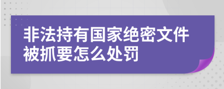 非法持有国家绝密文件被抓要怎么处罚