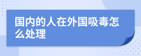 国内的人在外国吸毒怎么处理