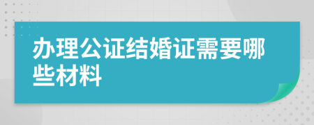 办理公证结婚证需要哪些材料