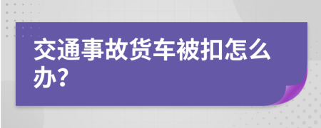 交通事故货车被扣怎么办？