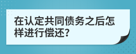 在认定共同债务之后怎样进行偿还？