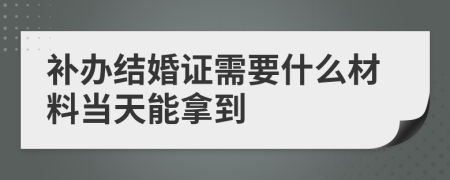 补办结婚证需要什么材料当天能拿到