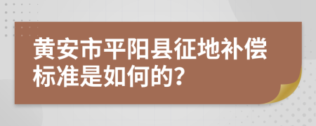 黄安市平阳县征地补偿标准是如何的？