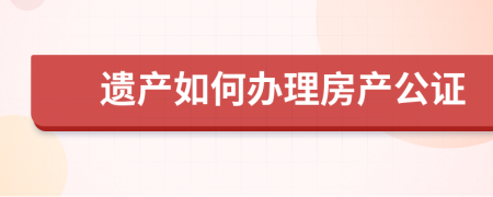 遗产如何办理房产公证