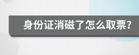 身份证消磁了怎么取票？