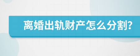 离婚出轨财产怎么分割？