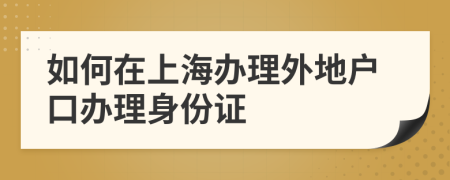 如何在上海办理外地户口办理身份证