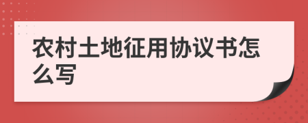 农村土地征用协议书怎么写