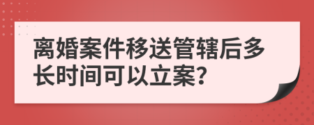 离婚案件移送管辖后多长时间可以立案？