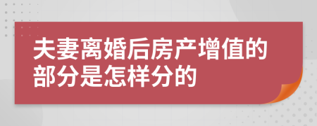 夫妻离婚后房产增值的部分是怎样分的