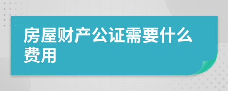 房屋财产公证需要什么费用