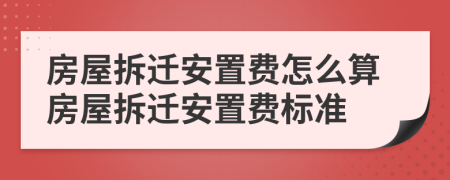 房屋拆迁安置费怎么算房屋拆迁安置费标准