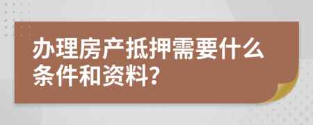 办理房产抵押需要什么条件和资料？