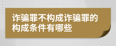 诈骗罪不构成诈骗罪的构成条件有哪些