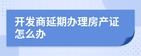 开发商延期办理房产证怎么办