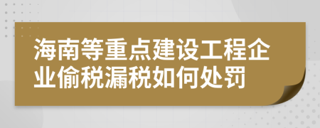 海南等重点建设工程企业偷税漏税如何处罚