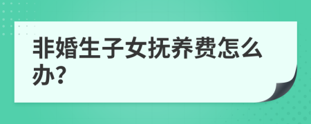 非婚生子女抚养费怎么办？