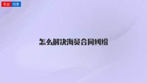 怎么解决海员合同纠纷