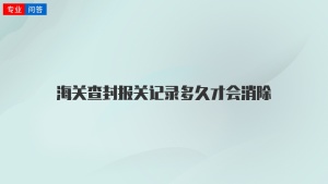 海关查封报关记录多久才会消除