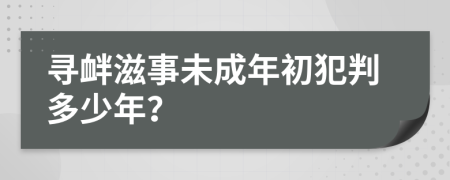 寻衅滋事未成年初犯判多少年？