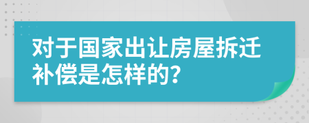 对于国家出让房屋拆迁补偿是怎样的？