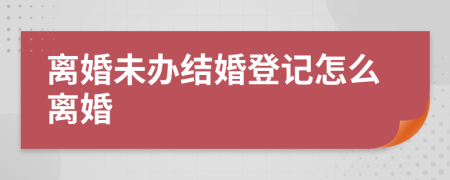 离婚未办结婚登记怎么离婚