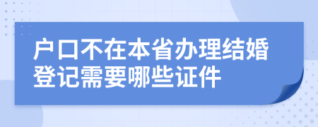 户口不在本省办理结婚登记需要哪些证件