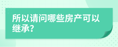 所以请问哪些房产可以继承？